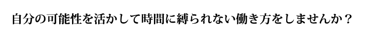 自分の可能性を活かして時間に縛られない働き方をしませんか？