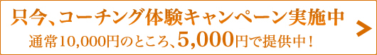 只今、コーチング体験キャンペーン実施中 通常10,000円のところ、5,000円で提供中！