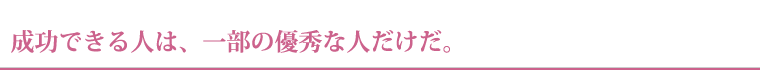 成功できる人は、一部の優秀な人だけだ。