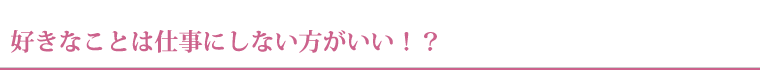 好きなことは仕事にしない方がいい。