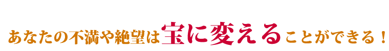 あなたの不満や絶望は宝に変えることができる！？