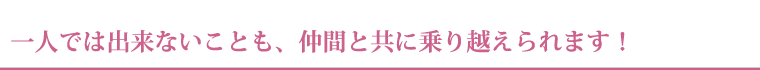 一人では出来ないことも、仲間と共に乗り越えられます！
